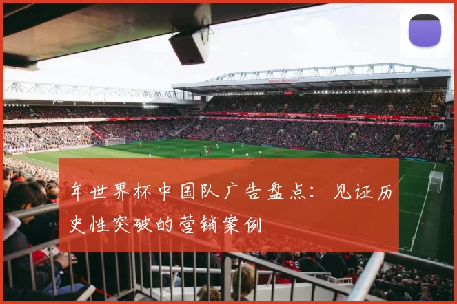 年世界杯中国队广告盘点:见证历史性突破的营销案例