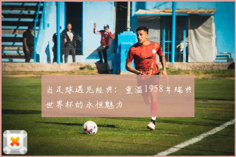 当足球遇见经典：重温1958年瑞典世界杯的永恒魅力
