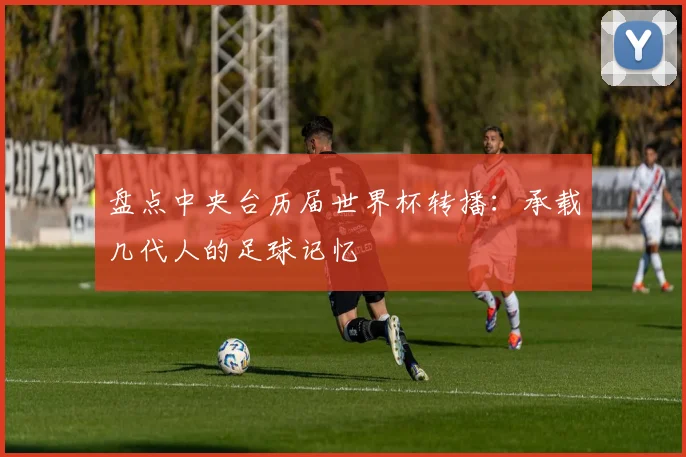 盘点中央台历届世界杯转播：承载几代人的足球记忆