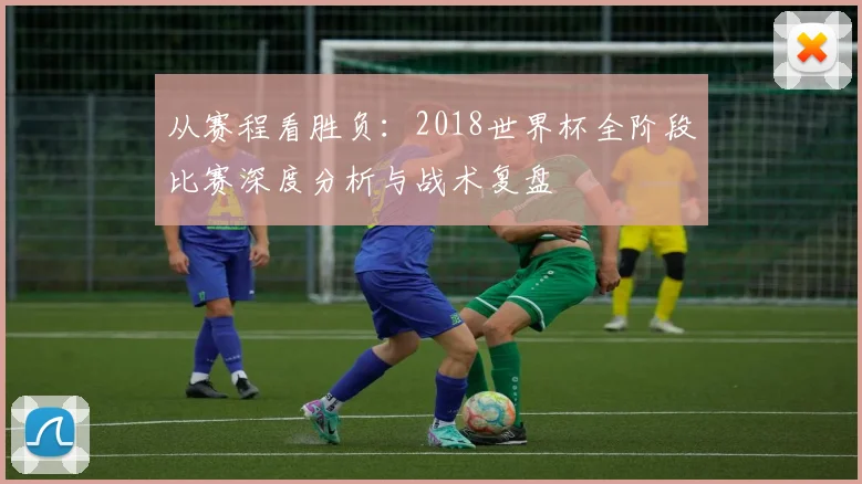 从赛程看胜负：2018世界杯全阶段比赛深度分析与战术复盘