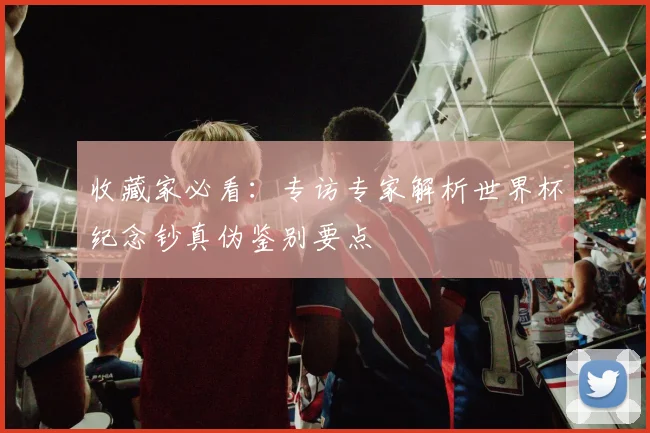 收藏家必看:专访专家解析世界杯纪念钞真伪鉴别要点