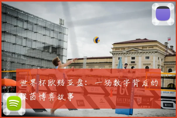 世界杯欧赔亚盘：一场数字背后的绿茵博弈故事