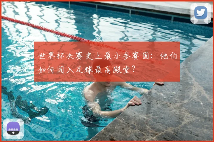 世界杯决赛史上最小参赛国：他们如何闯入足球最高殿堂？