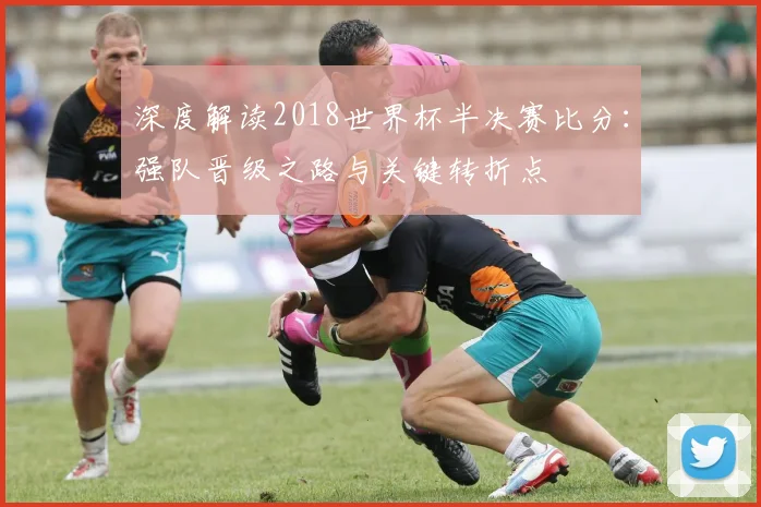 深度解读2018世界杯半决赛比分:强队晋级之路与关键转折点