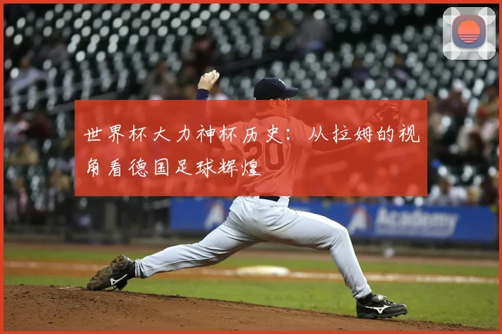 世界杯大力神杯历史:从拉姆的视角看德国足球辉煌
