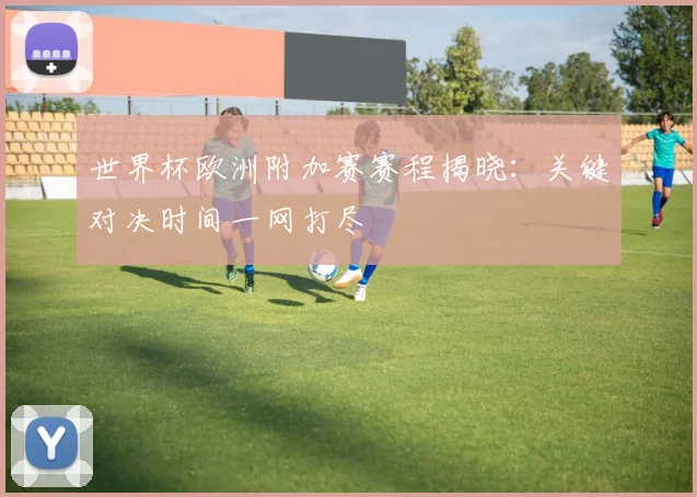 世界杯欧洲附加赛赛程揭晓：关键对决时间一网打尽