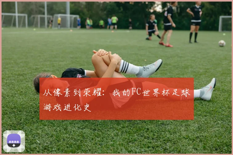 从像素到荣耀：我的FC世界杯足球游戏进化史