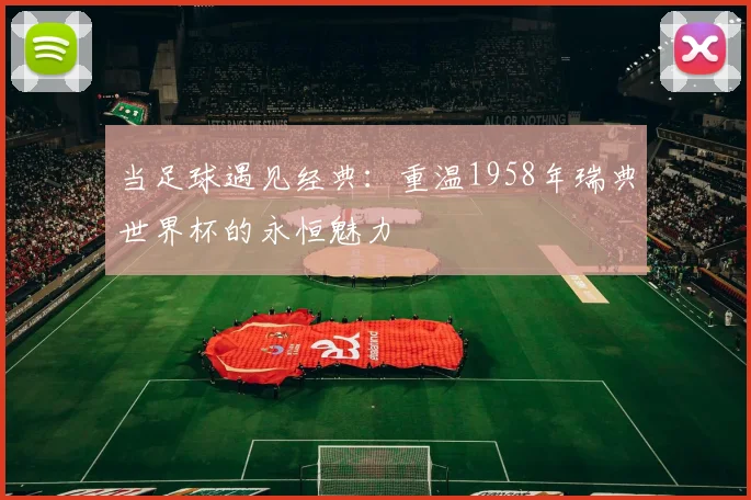 当足球遇见经典：重温1958年瑞典世界杯的永恒魅力