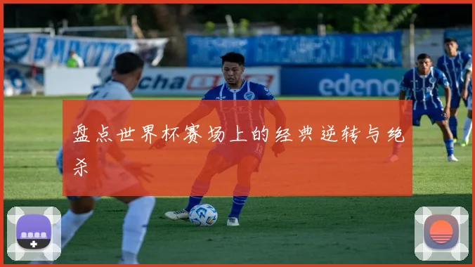盘点世界杯赛场上的经典逆转与绝杀