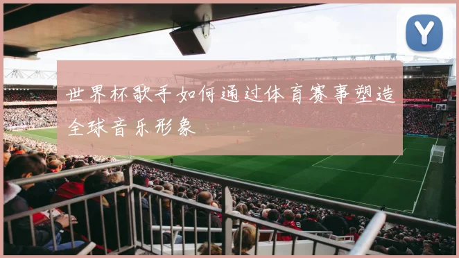 世界杯歌手如何通过体育赛事塑造全球音乐形象