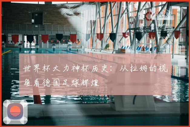 世界杯大力神杯历史:从拉姆的视角看德国足球辉煌