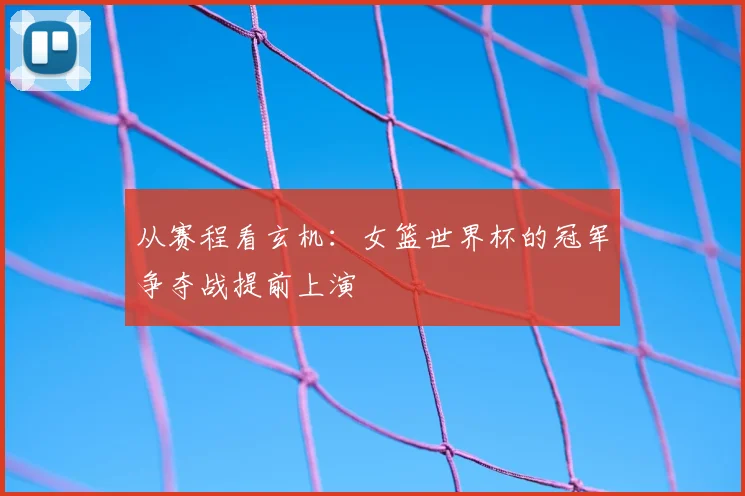 从赛程看玄机：女篮世界杯的冠军争夺战提前上演