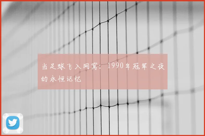 当足球飞入网窝：1990年冠军之夜的永恒记忆