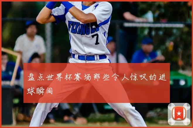 盘点世界杯赛场那些令人惊叹的进球瞬间