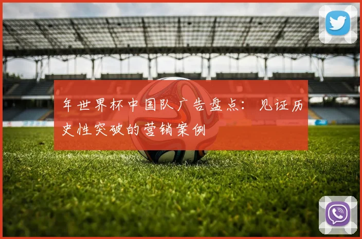 年世界杯中国队广告盘点:见证历史性突破的营销案例