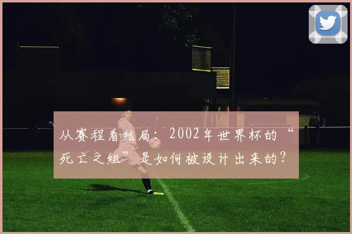 从赛程看结局：2002年世界杯的“死亡之组”是如何被设计出来的？